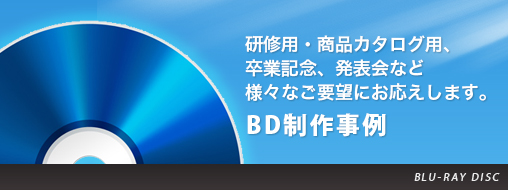 BD制作事例 研修用・商品カタログ用、卒業記念、発表会など様々なご要望にお応えします。