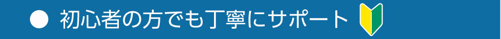 初心者の方でも丁寧にサポート