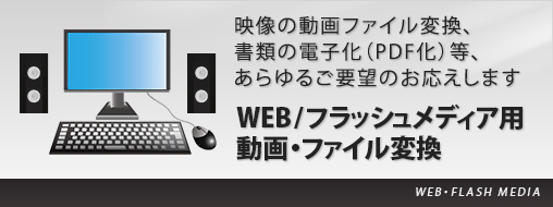 WEB/フラッシュメディア用動画・ファイル変換 映像の動画ファイル変換、書類の電子化（PDF化）等、あらゆるご要望のお応えします