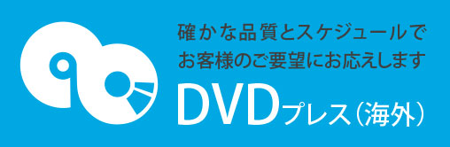 DVDプレス（海外）　確かな品質とスケジュールでお客様のご要望にお応えします。