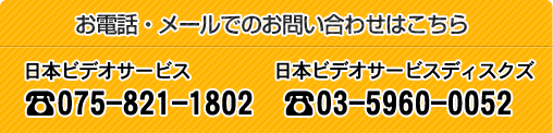 お電話・メールでのお問い合わせはこちら 日本ビデオサービス 075-821-1802 日本ビデオサービスディスクズ 03-5960-0052