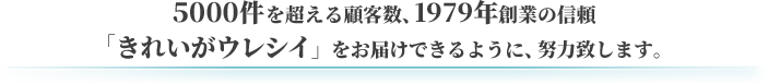 5000件を超える顧客数、1979年創業の信頼、「きれいがウレシイ」をお届けできるように、努力いたします。